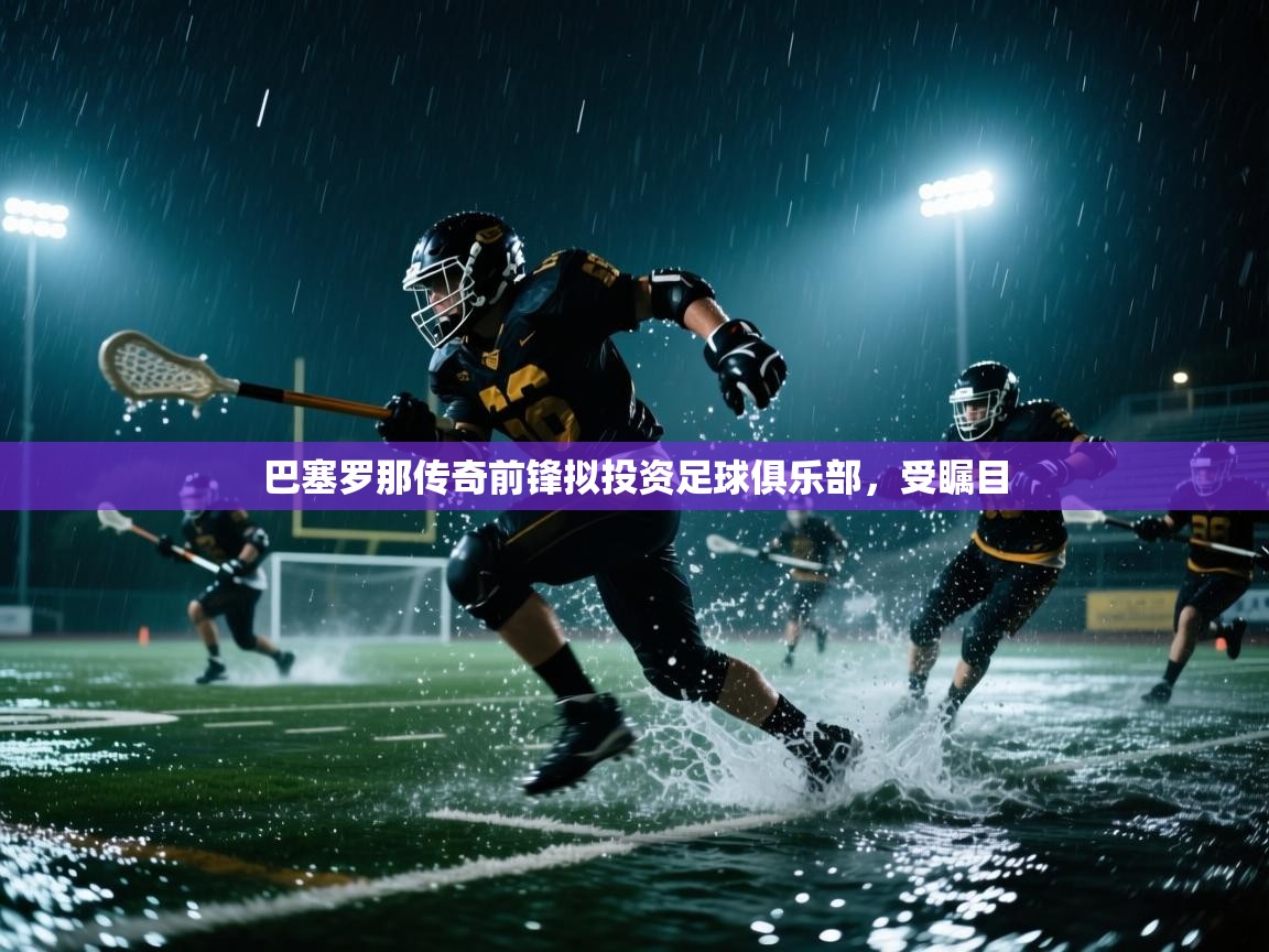 巴塞罗那传奇前锋拟投资足球俱乐部，受瞩目  第2张