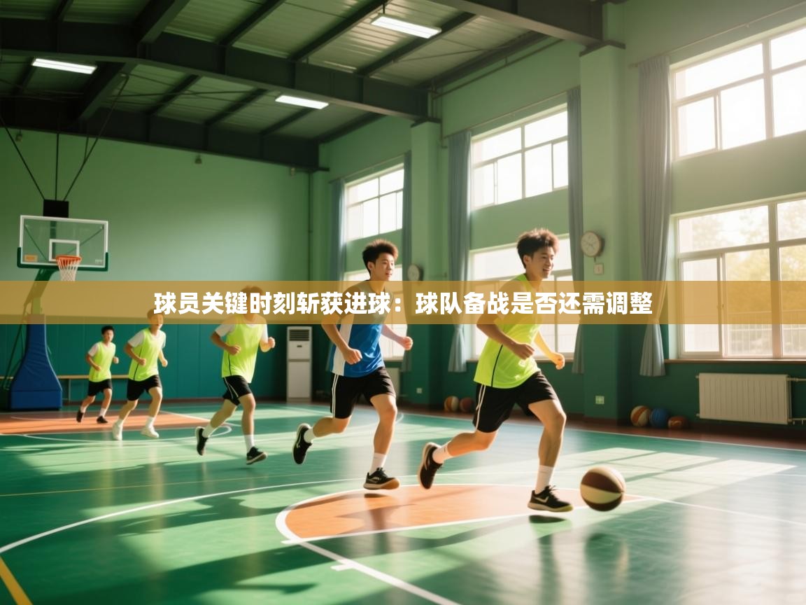 球员关键时刻斩获进球：球队备战是否还需调整