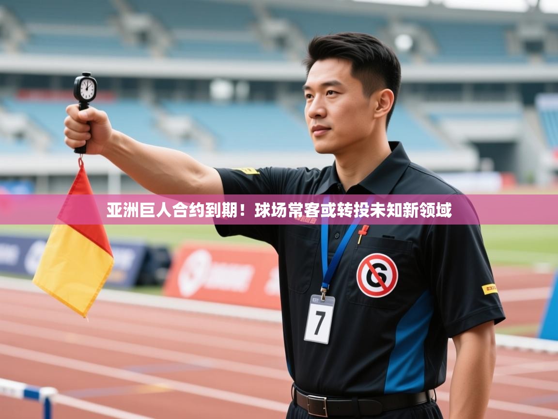 亚洲巨人合约到期！球场常客或转投未知新领域
