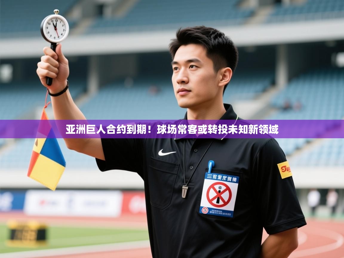 亚洲巨人合约到期！球场常客或转投未知新领域