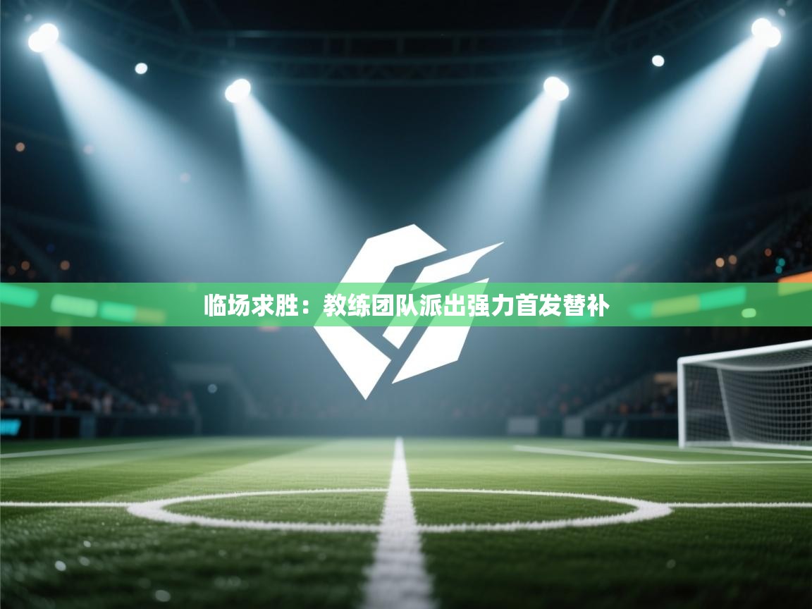 临场求胜：教练团队派出强力首发替补