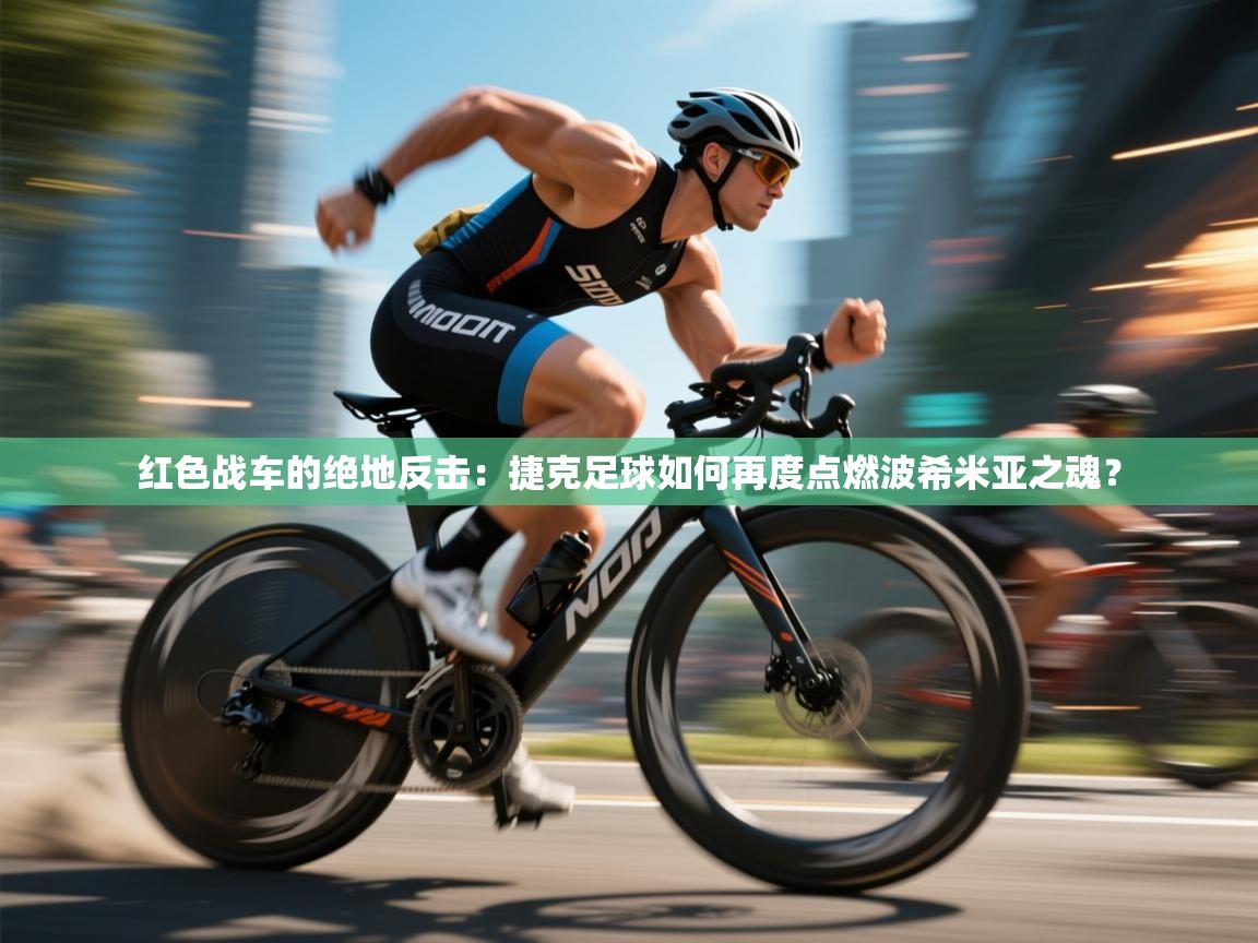 红色战车的绝地反击：捷克足球如何再度点燃波希米亚之魂？