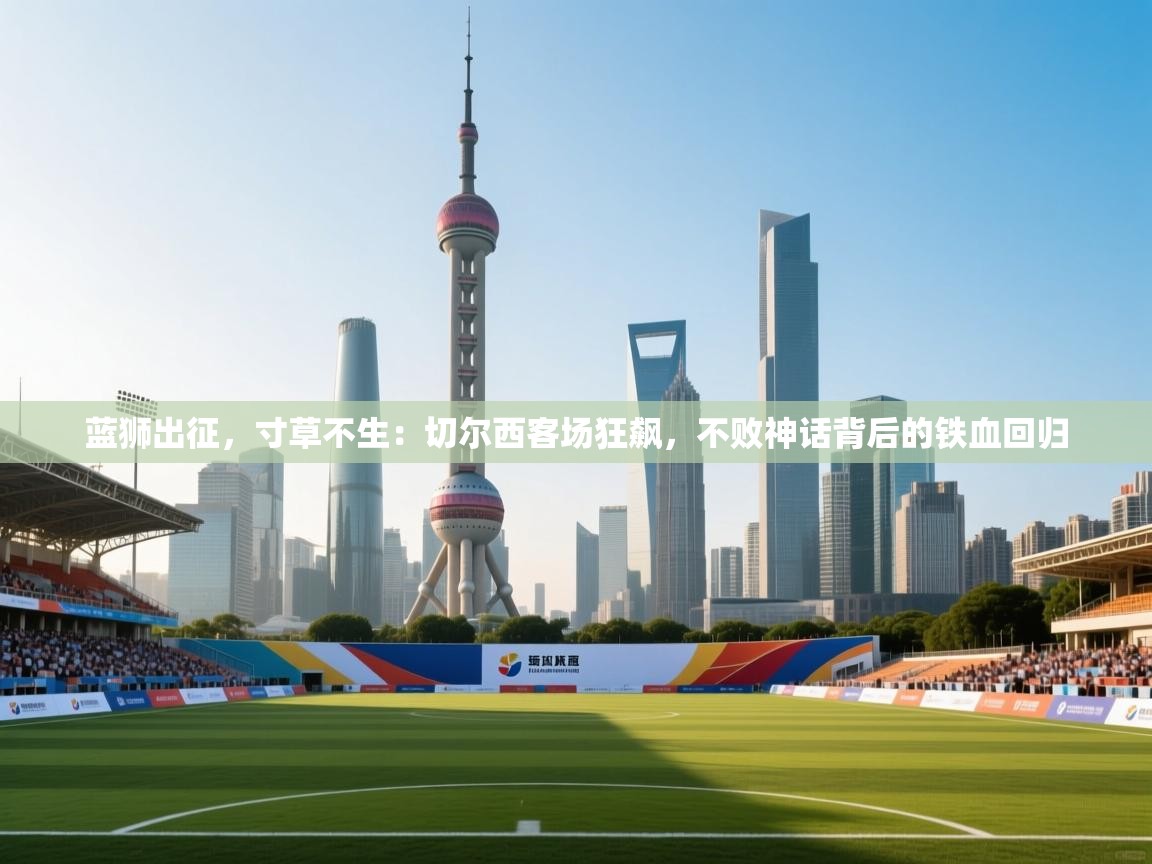 蓝狮出征，寸草不生：切尔西客场狂飙，不败神话背后的铁血回归