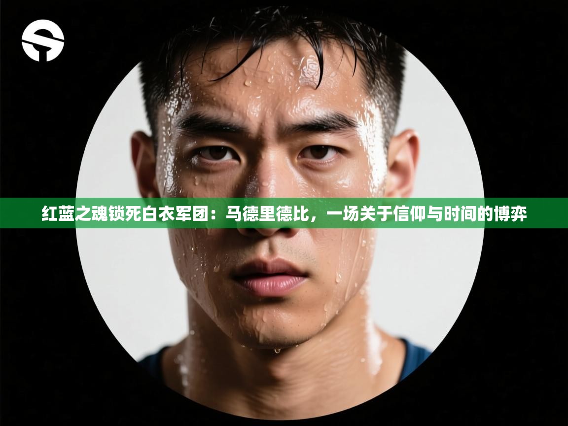 红蓝之魂锁死白衣军团：马德里德比，一场关于信仰与时间的博弈