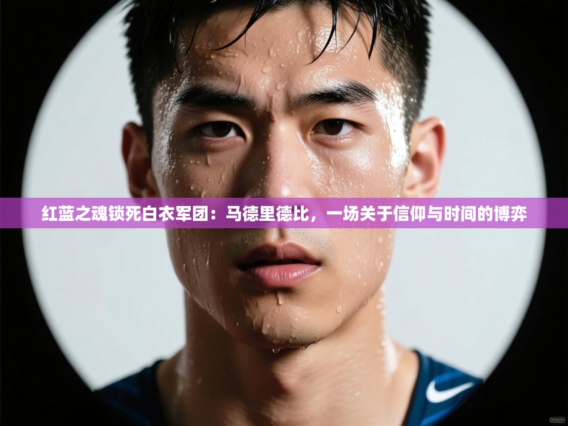 红蓝之魂锁死白衣军团：马德里德比，一场关于信仰与时间的博弈