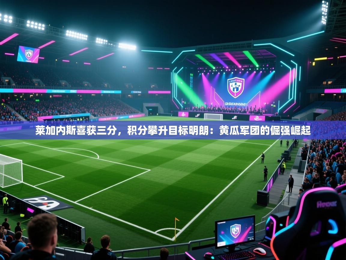 莱加内斯喜获三分，积分攀升目标明朗：黄瓜军团的倔强崛起