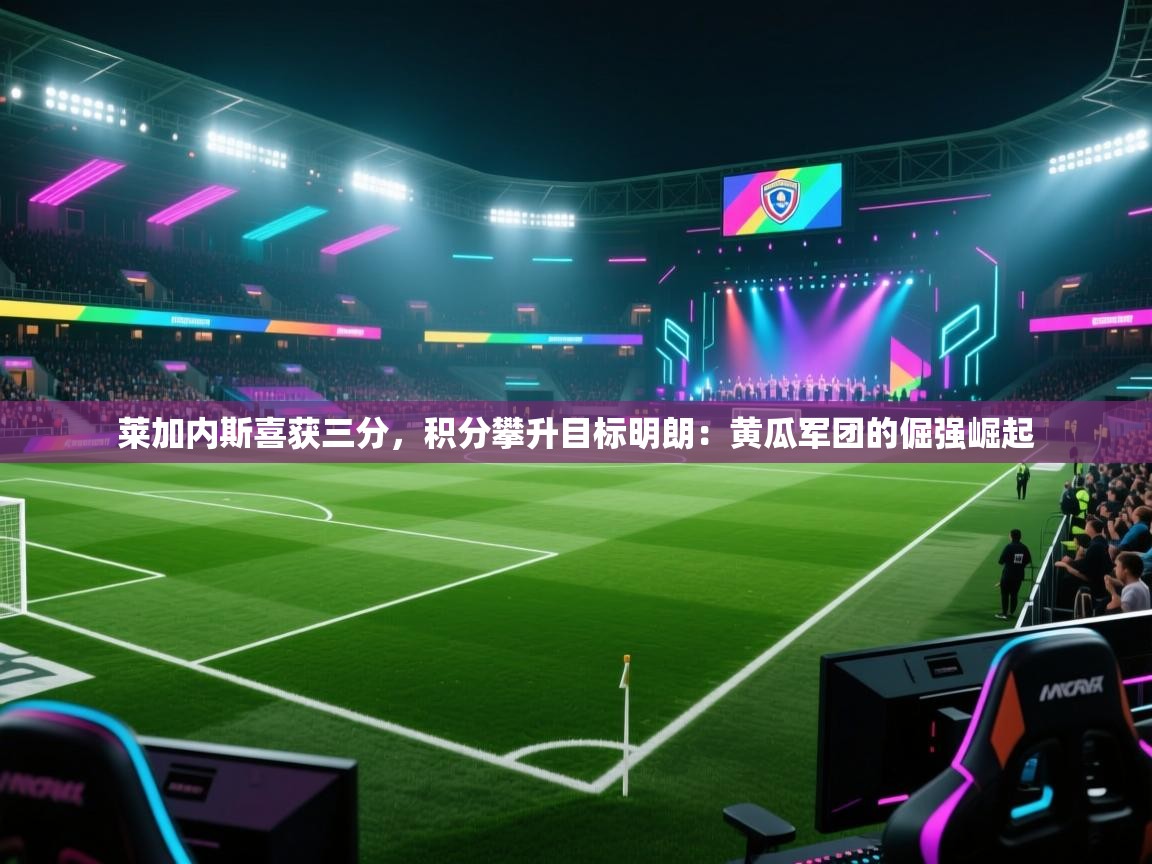 莱加内斯喜获三分，积分攀升目标明朗：黄瓜军团的倔强崛起