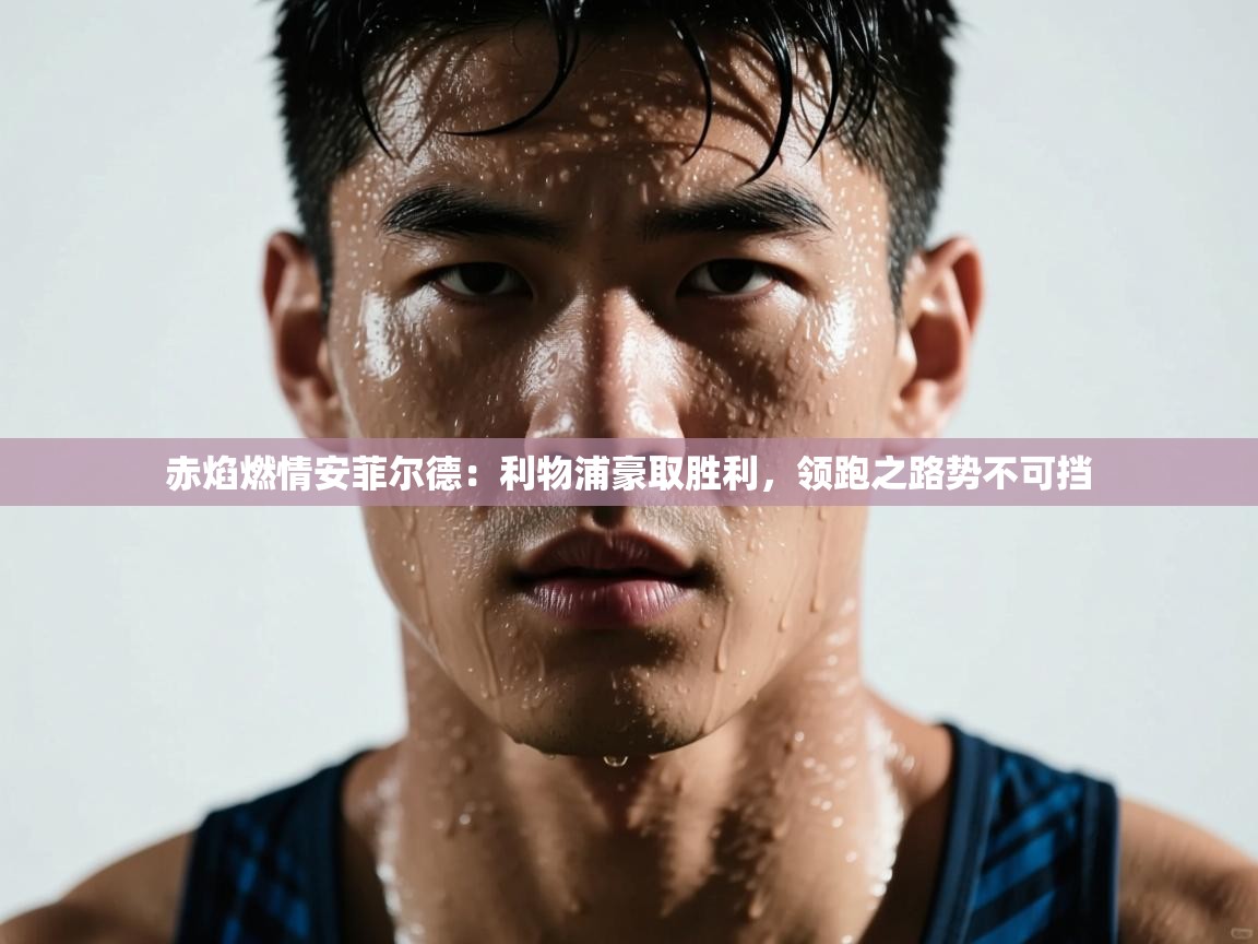 赤焰燃情安菲尔德：利物浦豪取胜利，领跑之路势不可挡