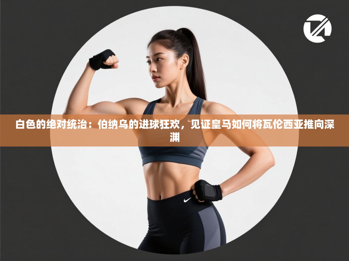 白色的绝对统治：伯纳乌的进球狂欢，见证皇马如何将瓦伦西亚推向深渊