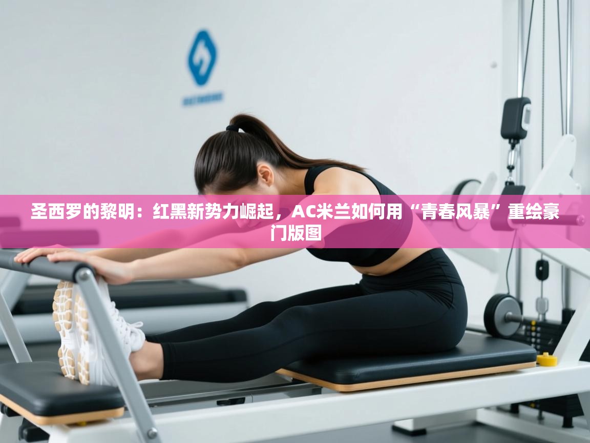 圣西罗的黎明：红黑新势力崛起，AC米兰如何用“青春风暴”重绘豪门版图