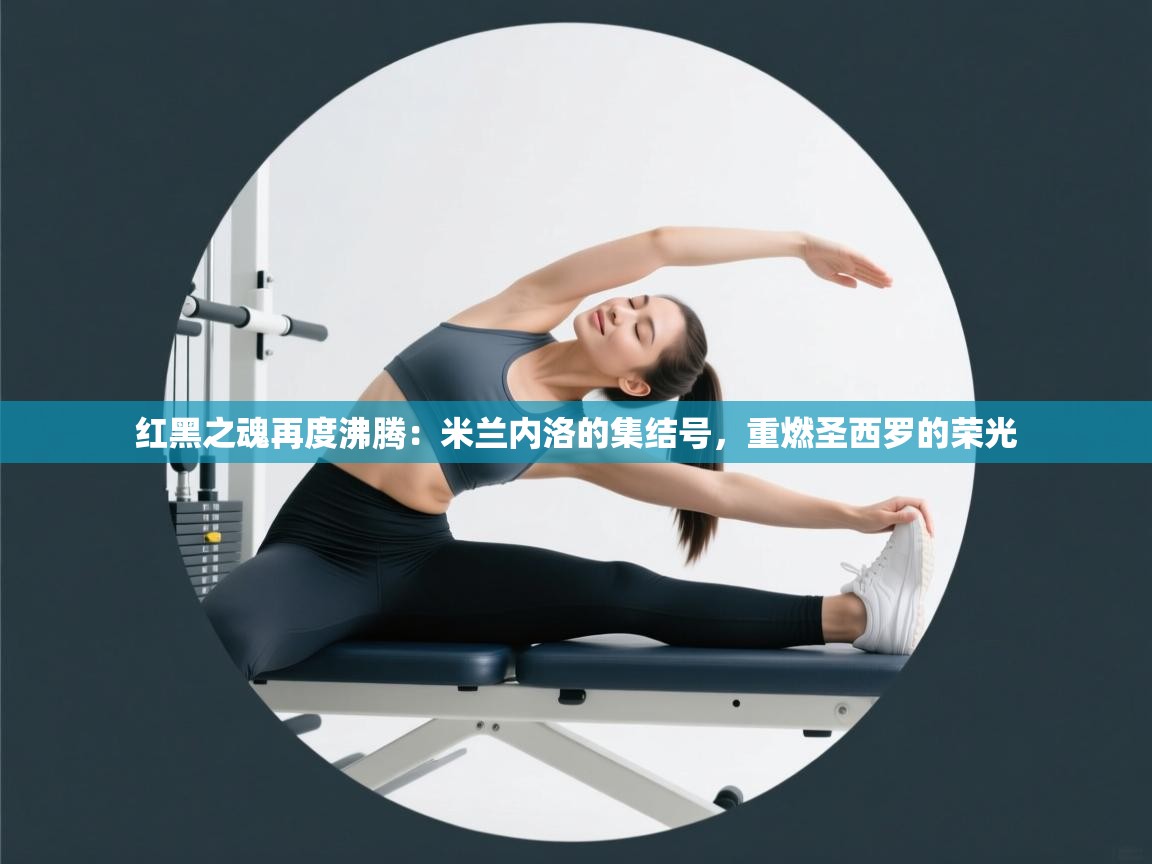 红黑之魂再度沸腾：米兰内洛的集结号，重燃圣西罗的荣光