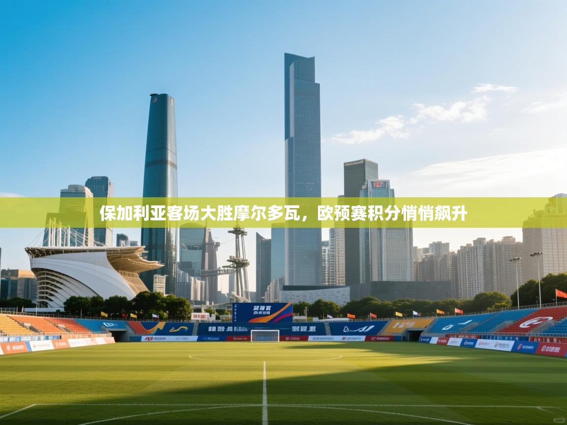 保加利亚客场大胜摩尔多瓦，欧预赛积分悄悄飙升