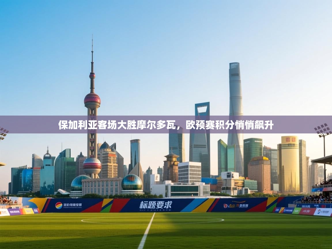 保加利亚客场大胜摩尔多瓦，欧预赛积分悄悄飙升