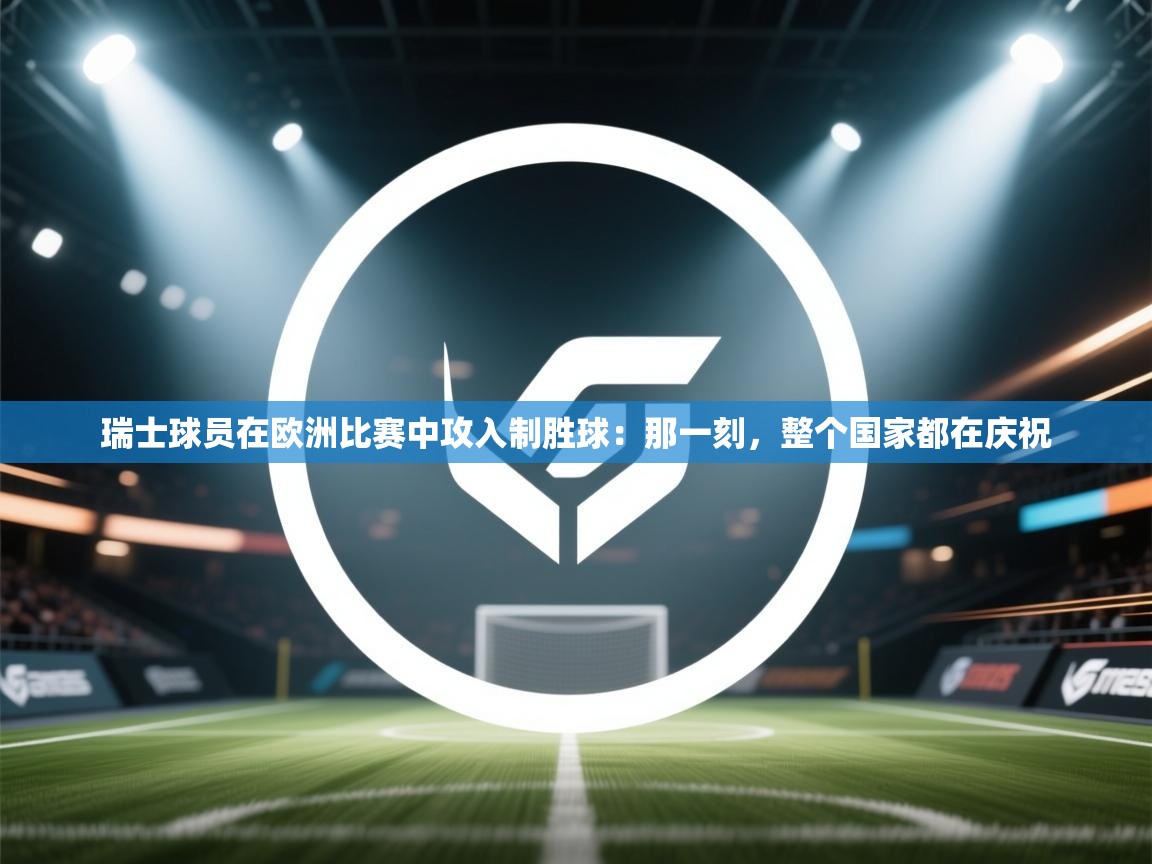 瑞士球员在欧洲比赛中攻入制胜球：那一刻，整个国家都在庆祝  第1张