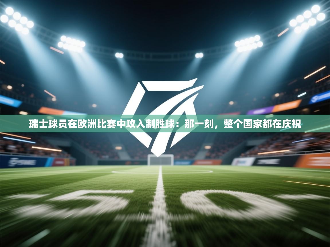 瑞士球员在欧洲比赛中攻入制胜球：那一刻，整个国家都在庆祝  第2张