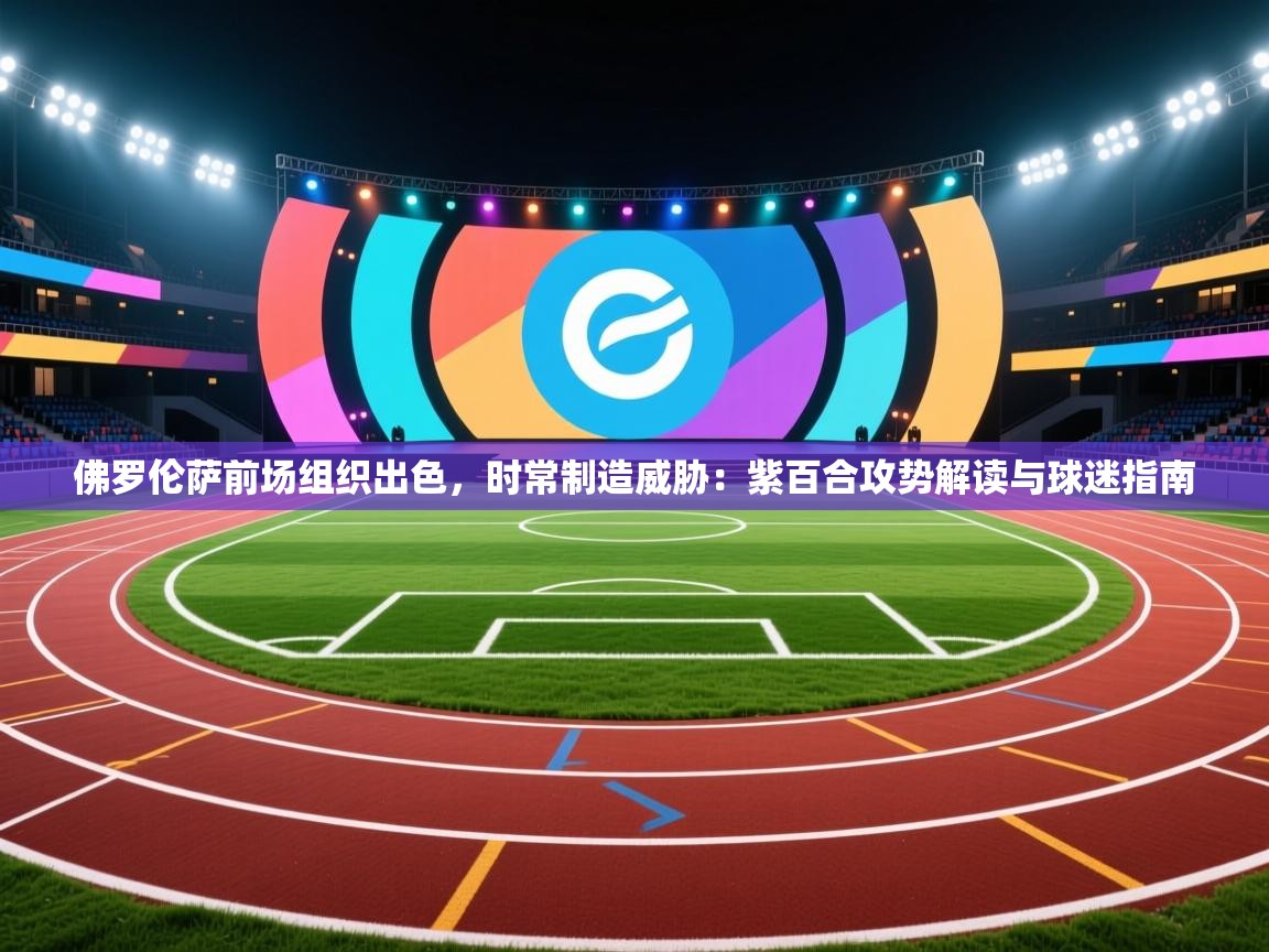 佛罗伦萨前场组织出色，时常制造威胁：紫百合攻势解读与球迷指南