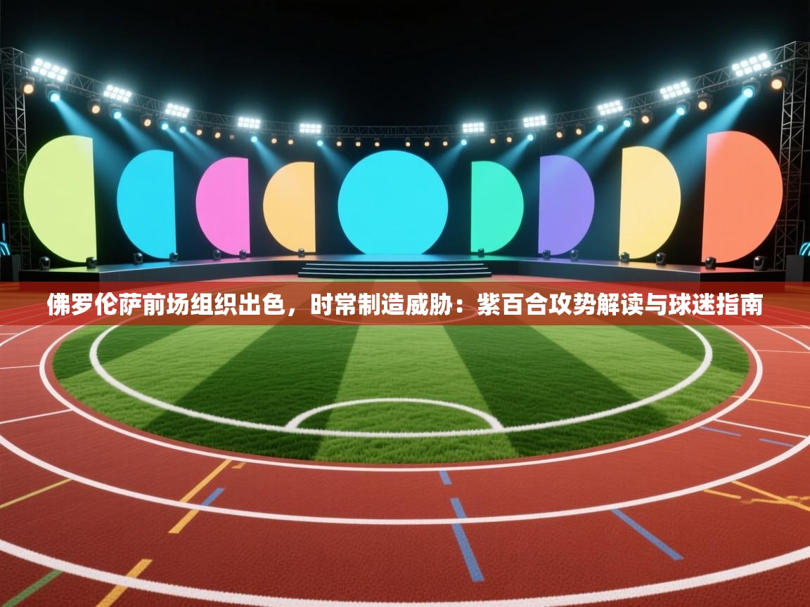 佛罗伦萨前场组织出色，时常制造威胁：紫百合攻势解读与球迷指南