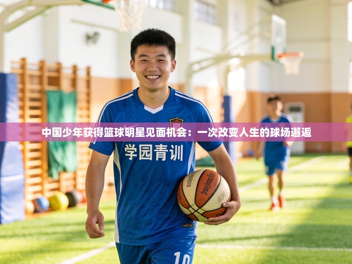 中国少年获得篮球明星见面机会：一次改变人生的球场邂逅