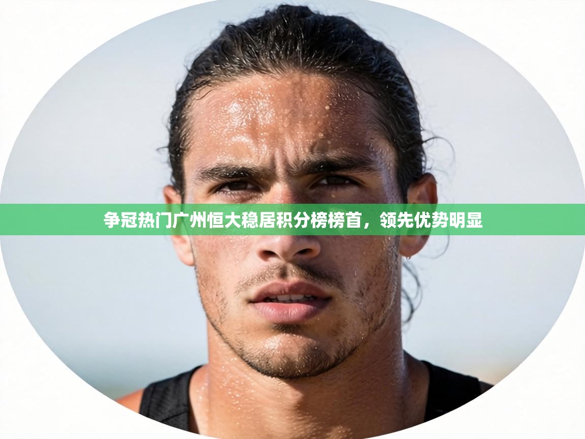 争冠热门广州恒大稳居积分榜榜首，领先优势明显