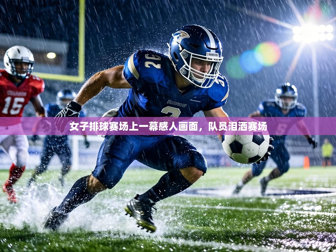 女子排球赛场上一幕感人画面,队员泪洒赛场